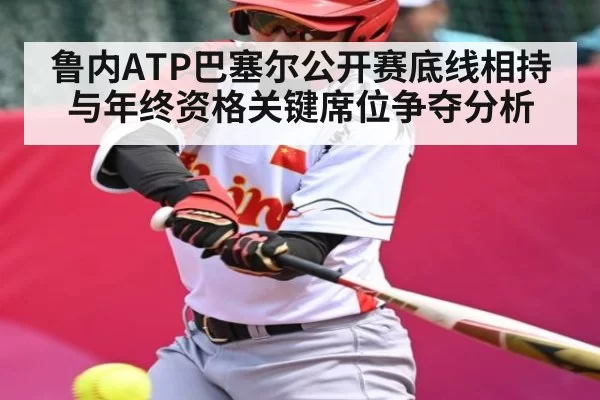 鲁内ATP巴塞尔公开赛底线相持与年终资格关键席位争夺分析
